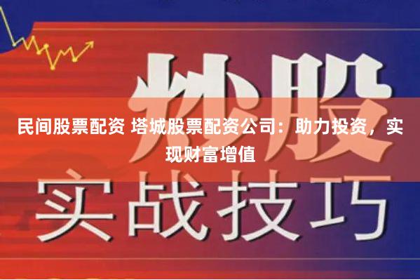 民间股票配资 塔城股票配资公司：助力投资，实现财富增值