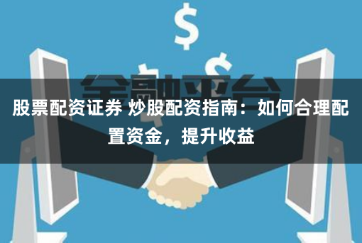 股票配资证券 炒股配资指南：如何合理配置资金，提升收益