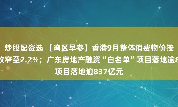 炒股配资选 【湾区早参】香港9月整体消费物价按年升幅收窄至2.2%；广东房地产融资“白名单”项目落地逾837亿元