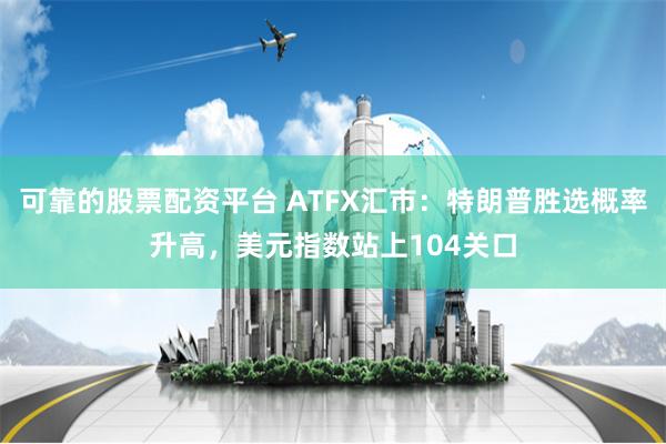 可靠的股票配资平台 ATFX汇市：特朗普胜选概率升高，美元指数站上104关口