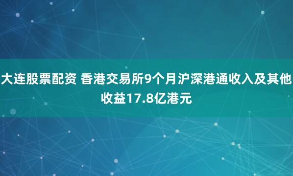 大连股票配资 香港交易所9个月沪深港通收入及其他收益17.8亿港元