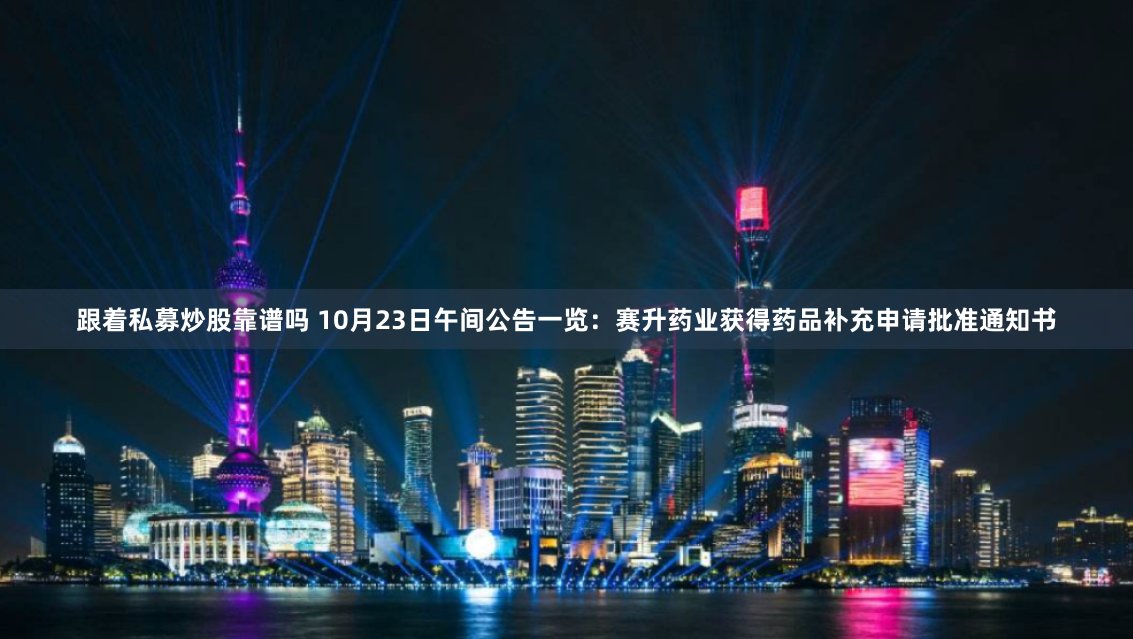 跟着私募炒股靠谱吗 10月23日午间公告一览：赛升药业获得药品补充申请批准通知书