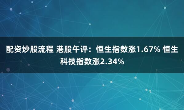 配资炒股流程 港股午评：恒生指数涨1.67% 恒生科技指数涨2.34%