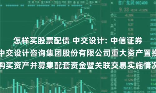 怎样买股票配债 中交设计: 中信证券股份有限公司关于中交设计咨询集团股份有限公司重大资产置换及发行股份购买资产并募集配套资金暨关联交易实施情况之独立财务顾问核查意见内容摘要