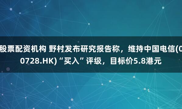 股票配资机构 野村发布研究报告称，维持中国电信(00728.HK)“买入”评级，目标价5.8港元