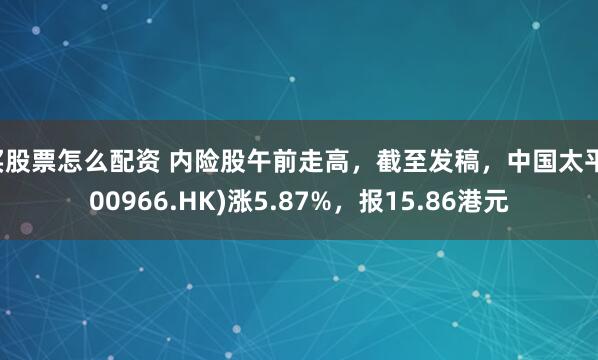 买股票怎么配资 内险股午前走高，截至发稿，中国太平(00966.HK)涨5.87%，报15.86港元