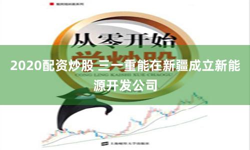 2020配资炒股 三一重能在新疆成立新能源开发公司