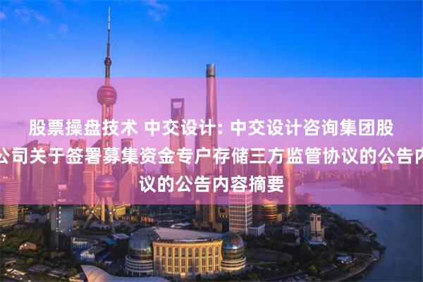 股票操盘技术 中交设计: 中交设计咨询集团股份有限公司关于签署募集资金专户存储三方监管协议的公告内容摘要