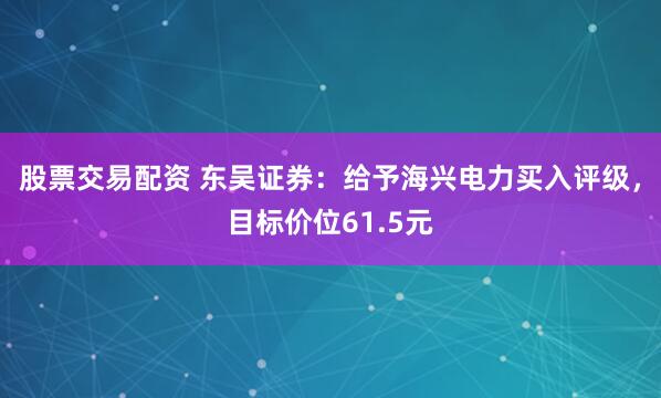 股票交易配资 东吴证券：给予海兴电力买入评级，目标价位61.5元