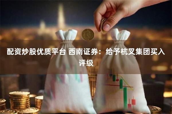 配资炒股优质平台 西南证券：给予杭叉集团买入评级