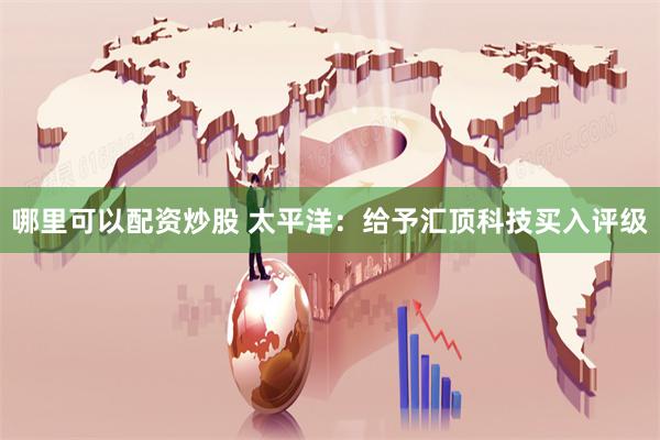 哪里可以配资炒股 太平洋：给予汇顶科技买入评级