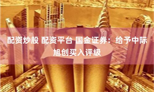 配资炒股 配资平台 国金证券：给予中际旭创买入评级