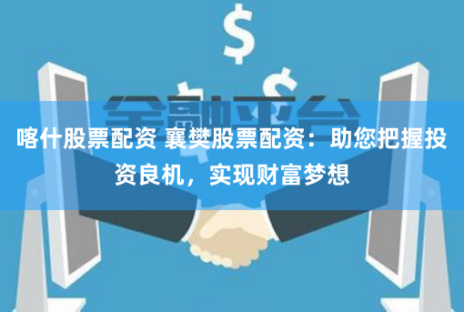 喀什股票配资 襄樊股票配资：助您把握投资良机，实现财富梦想