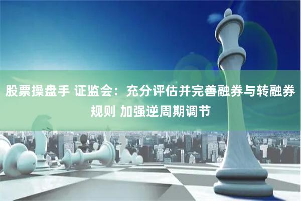 股票操盘手 证监会：充分评估并完善融券与转融券规则 加强逆周期调节
