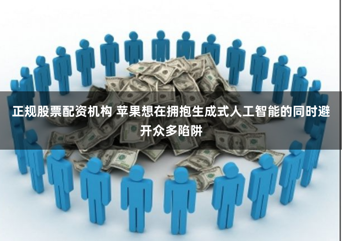 正规股票配资机构 苹果想在拥抱生成式人工智能的同时避开众多陷阱
