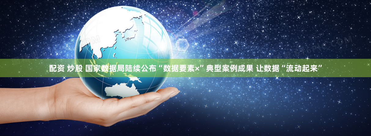 配资 炒股 国家数据局陆续公布“数据要素×”典型案例成果 让数据“流动起来”
