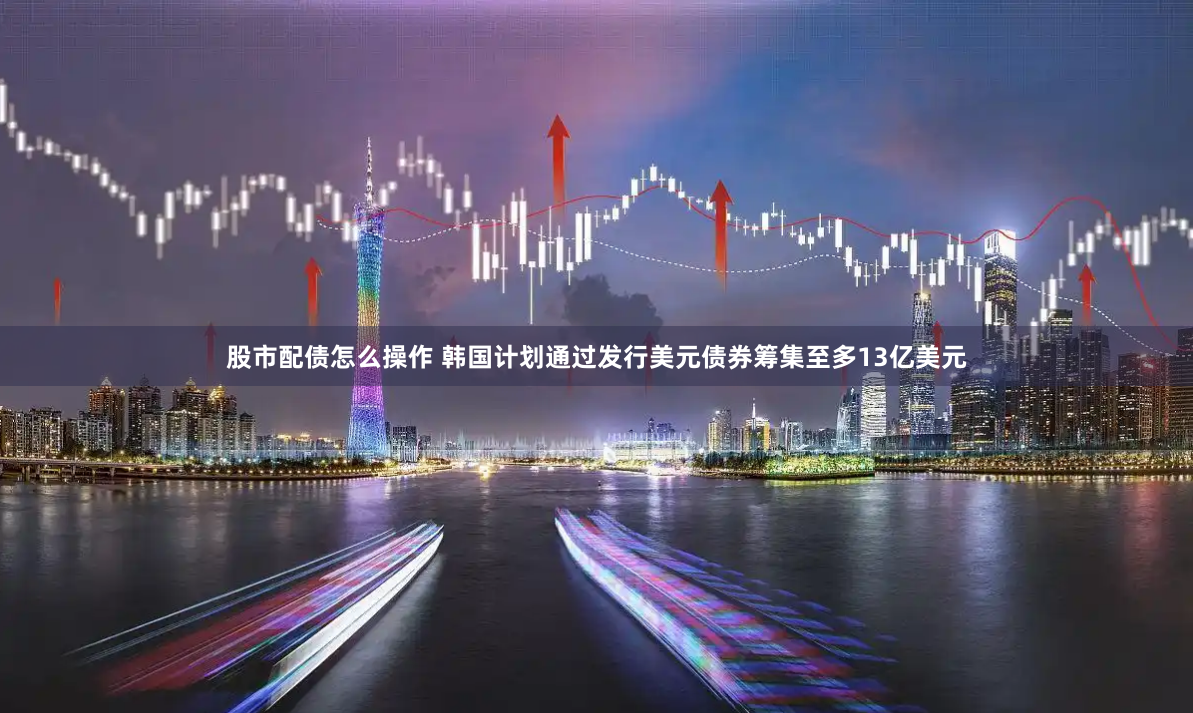 股市配债怎么操作 韩国计划通过发行美元债券筹集至多13亿美元