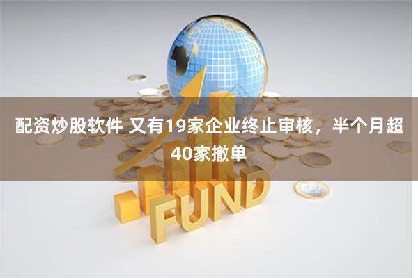 配资炒股软件 又有19家企业终止审核，半个月超40家撤单