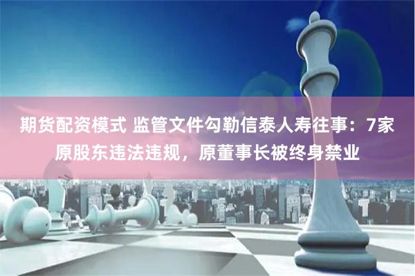 期货配资模式 监管文件勾勒信泰人寿往事：7家原股东违法违规，原董事长被终身禁业