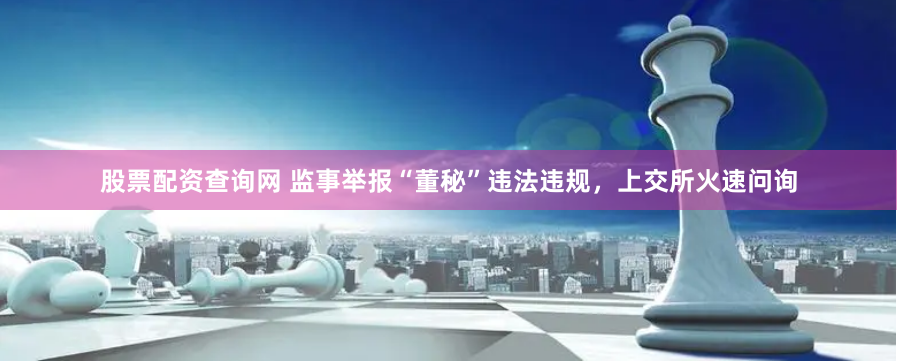 股票配资查询网 监事举报“董秘”违法违规，上交所火速问询