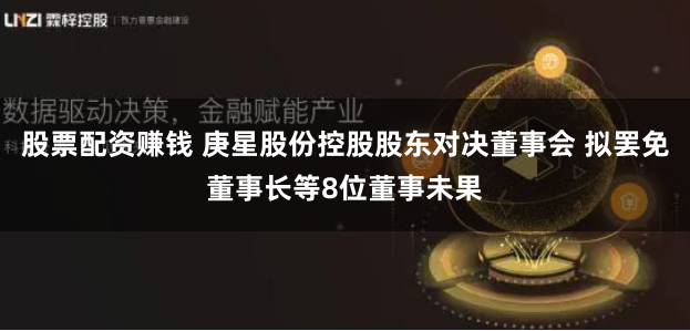股票配资赚钱 庚星股份控股股东对决董事会 拟罢免董事长等8位董事未果