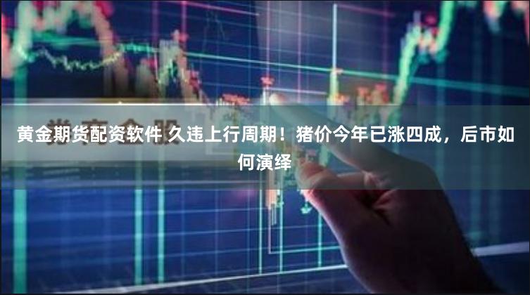 黄金期货配资软件 久违上行周期！猪价今年已涨四成，后市如何演绎