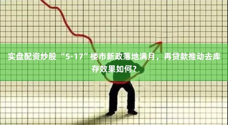 实盘配资炒股 “5·17”楼市新政落地满月，再贷款推动去库存效果如何？