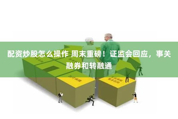 配资炒股怎么操作 周末重磅！证监会回应，事关融券和转融通