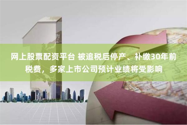 网上股票配资平台 被追税后停产、补缴30年前税费，多家上市公司预计业绩将受影响