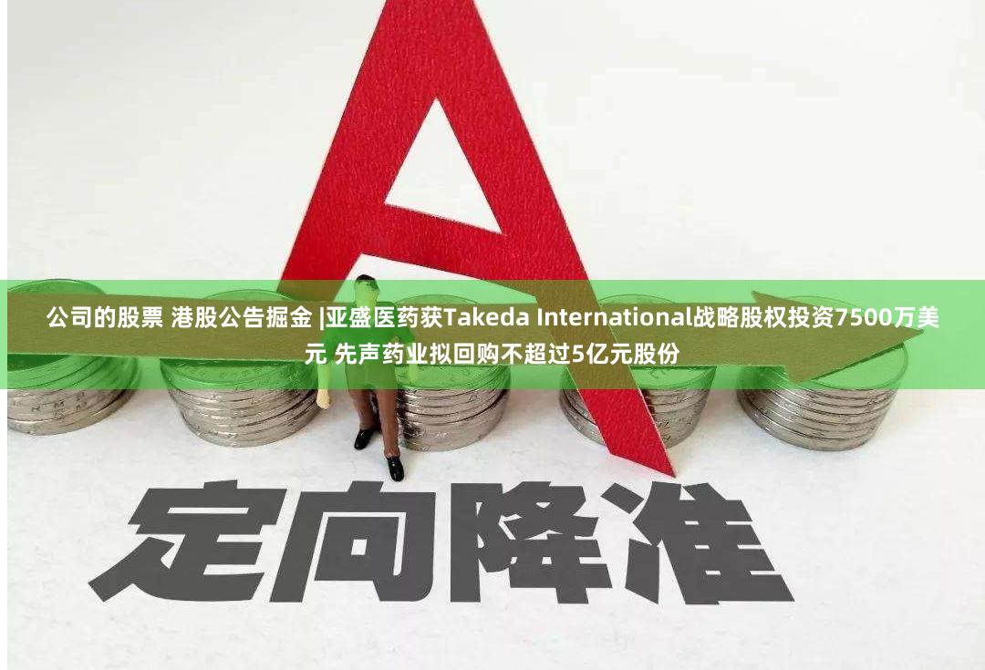 公司的股票 港股公告掘金 |亚盛医药获Takeda International战略股权投资7500万美元 先声药业拟回购不超过5亿元股份