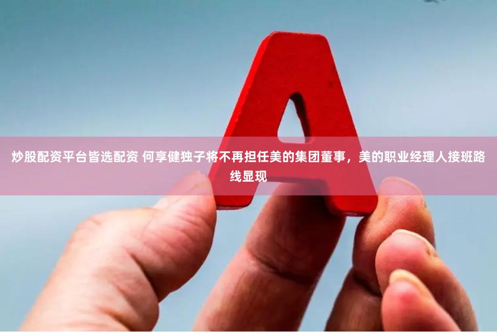 炒股配资平台皆选配资 何享健独子将不再担任美的集团董事，美的职业经理人接班路线显现