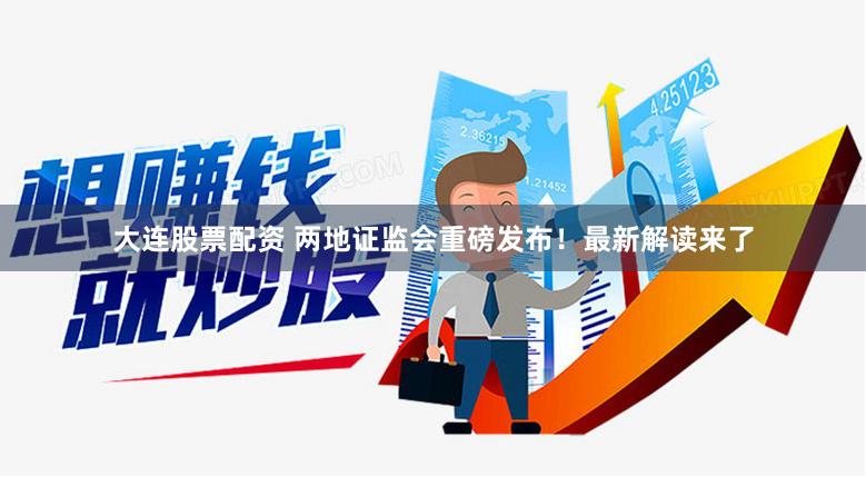 大连股票配资 两地证监会重磅发布！最新解读来了