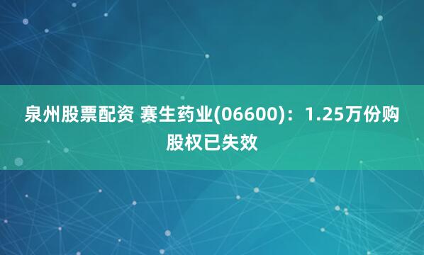 泉州股票配资 赛生药业(06600)：1.25万份购股权已失效