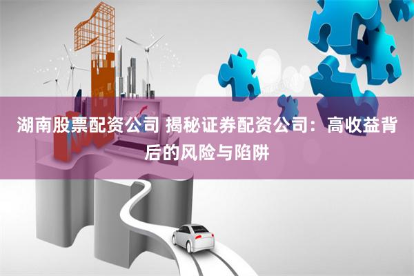 湖南股票配资公司 揭秘证券配资公司：高收益背后的风险与陷阱