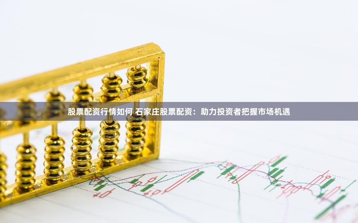 股票配资行情如何 石家庄股票配资：助力投资者把握市场机遇