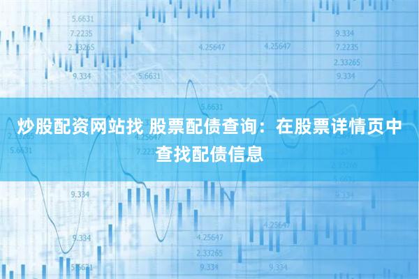 炒股配资网站找 股票配债查询：在股票详情页中查找配债信息