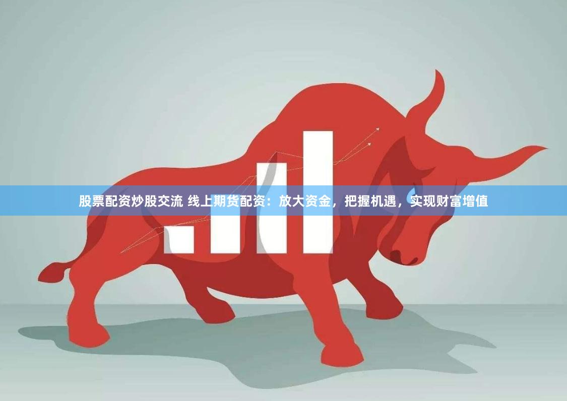 股票配资炒股交流 线上期货配资：放大资金，把握机遇，实现财富增值
