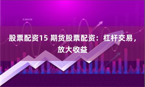 股票配资15 期货股票配资：杠杆交易，放大收益