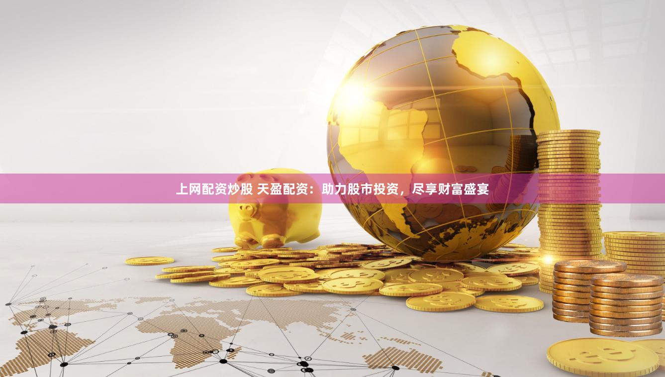 上网配资炒股 天盈配资：助力股市投资，尽享财富盛宴