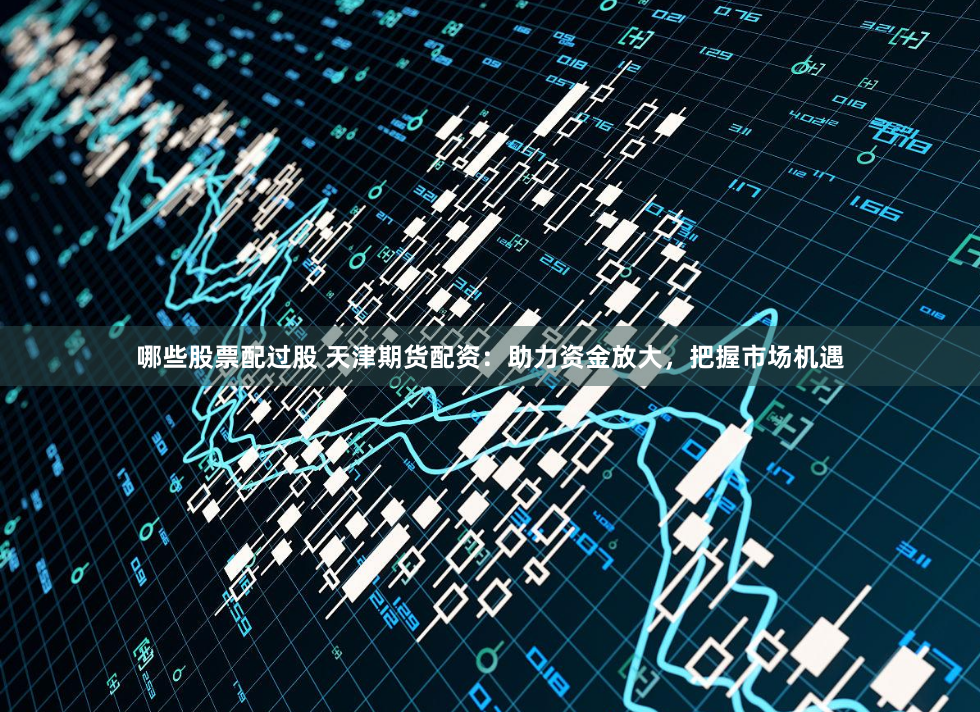 哪些股票配过股 天津期货配资：助力资金放大，把握市场机遇