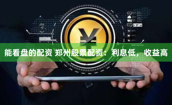 能看盘的配资 郑州股票配资：利息低，收益高