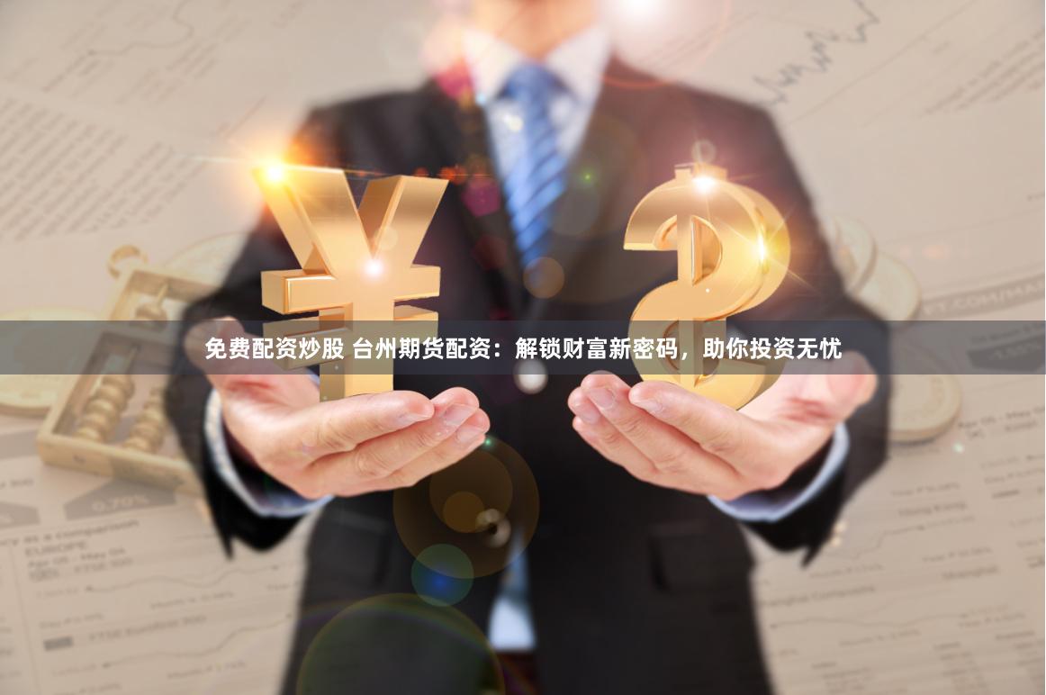 免费配资炒股 台州期货配资：解锁财富新密码，助你投资无忧
