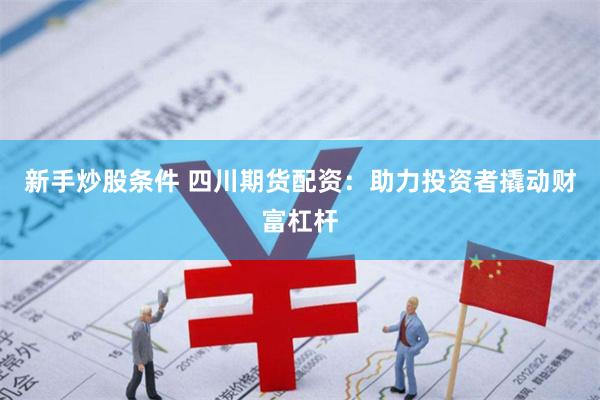 新手炒股条件 四川期货配资：助力投资者撬动财富杠杆