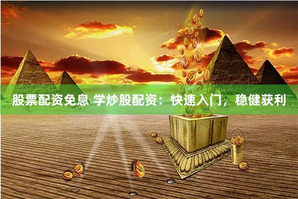 股票配资免息 学炒股配资：快速入门，稳健获利