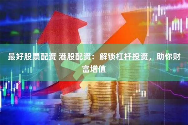 最好股票配资 港股配资：解锁杠杆投资，助你财富增值