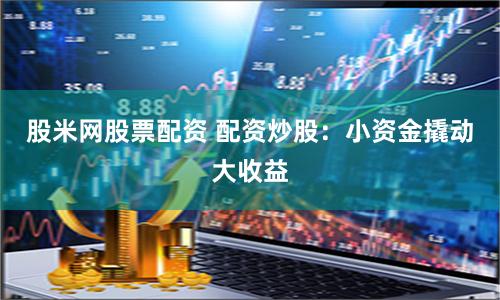 股米网股票配资 配资炒股：小资金撬动大收益