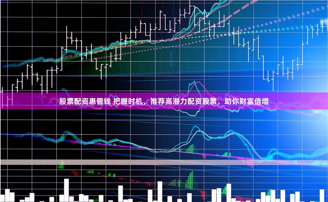 股票配资惠管钱 把握时机，推荐高潜力配资股票，助你财富倍增