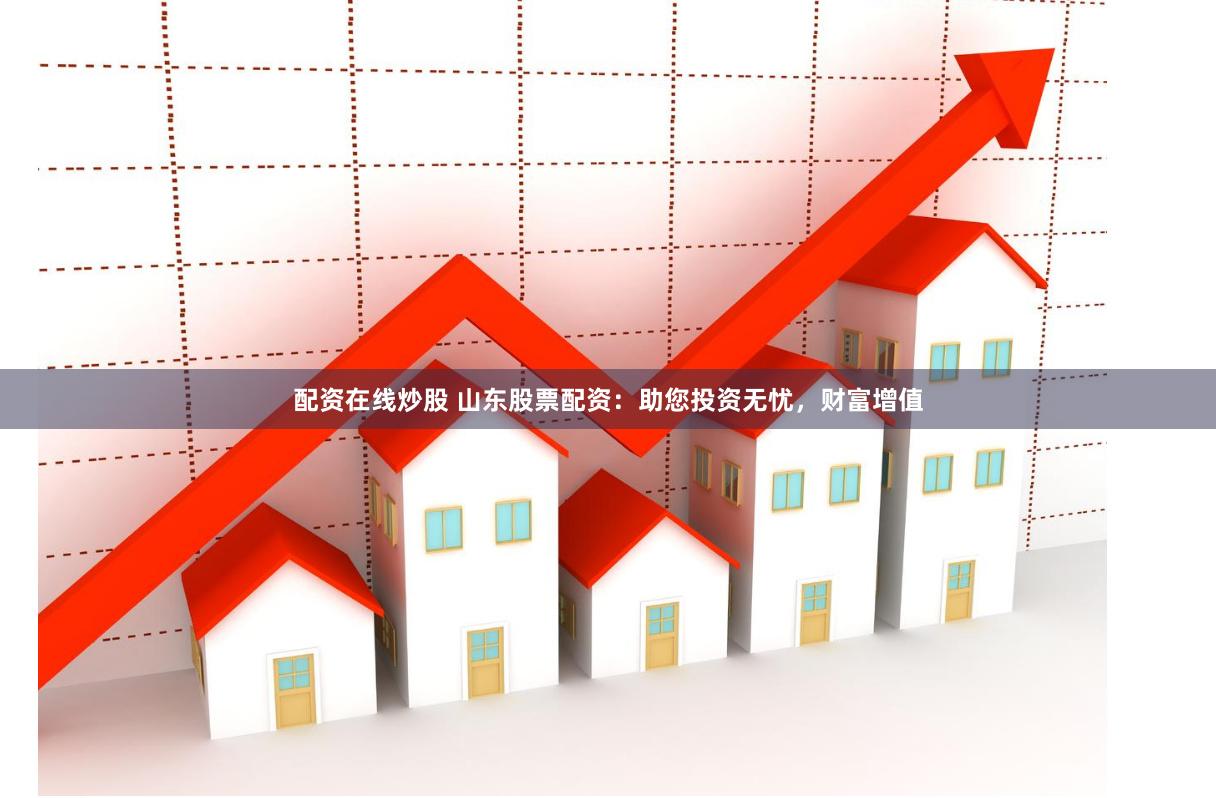 配资在线炒股 山东股票配资：助您投资无忧，财富增值
