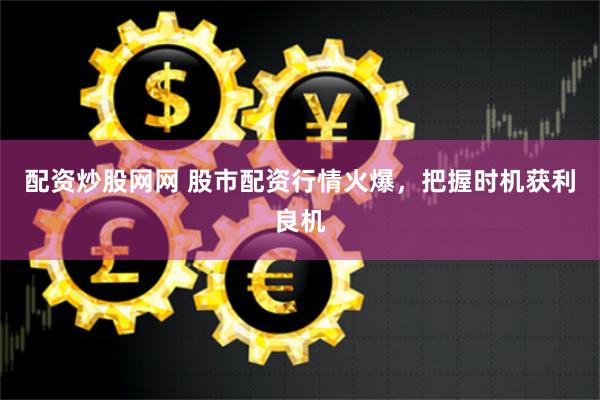 配资炒股网网 股市配资行情火爆，把握时机获利良机
