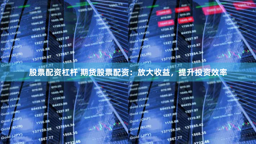 股票配资杠杆 期货股票配资：放大收益，提升投资效率